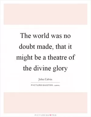 The world was no doubt made, that it might be a theatre of the divine glory Picture Quote #1