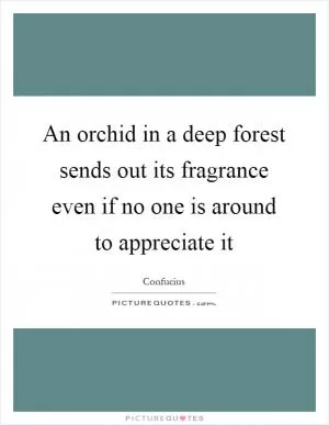 An orchid in a deep forest sends out its fragrance even if no one is around to appreciate it Picture Quote #1
