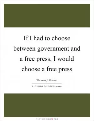 If I had to choose between government and a free press, I would choose a free press Picture Quote #1
