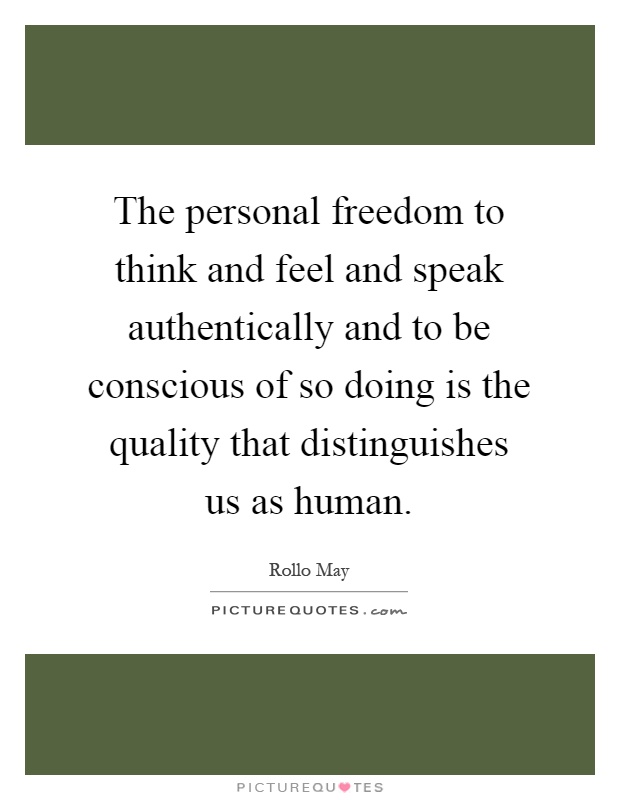 The personal freedom to think and feel and speak authentically and to be conscious of so doing is the quality that distinguishes us as human Picture Quote #1