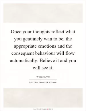 Once your thoughts reflect what you genuinely wan to be, the appropriate emotions and the consequent behaviour will flow automatically. Believe it and you will see it Picture Quote #1