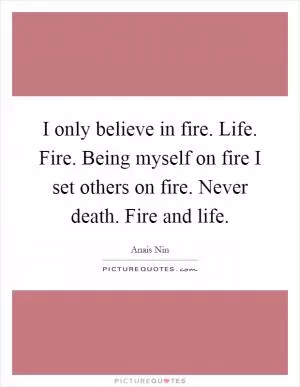 I only believe in fire. Life. Fire. Being myself on fire I set others on fire. Never death. Fire and life Picture Quote #1