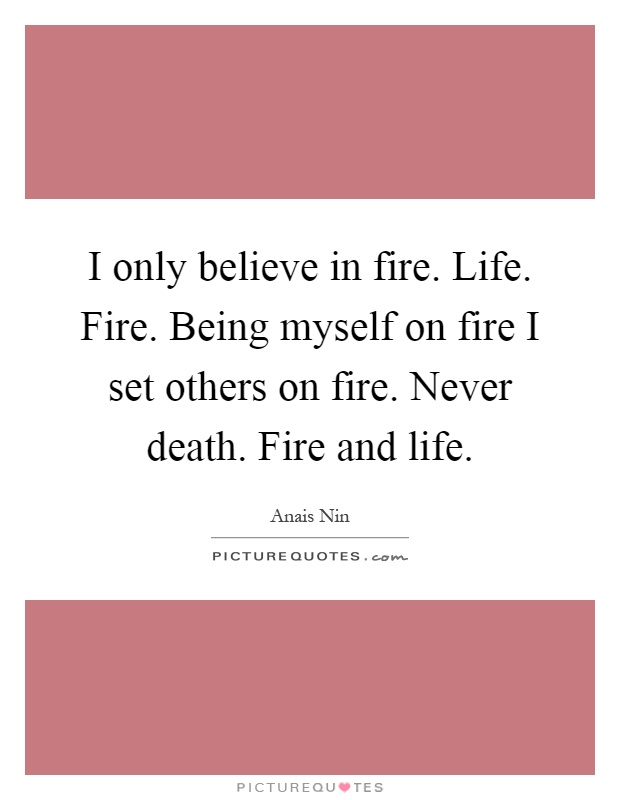 I only believe in fire. Life. Fire. Being myself on fire I set others on fire. Never death. Fire and life Picture Quote #1