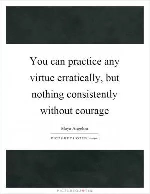 You can practice any virtue erratically, but nothing consistently without courage Picture Quote #1