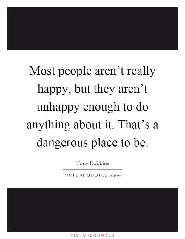 Most people aren't really happy, but they aren't unhappy enough to do anything about it. That's a dangerous place to be Picture Quote #1