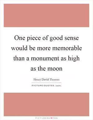 One piece of good sense would be more memorable than a monument as high as the moon Picture Quote #1