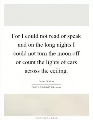 For I could not read or speak and on the long nights I could not turn the moon off or count the lights of cars across the ceiling Picture Quote #1