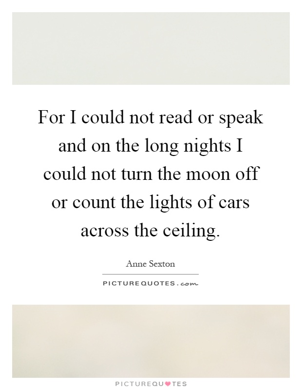 For I could not read or speak and on the long nights I could not turn the moon off or count the lights of cars across the ceiling Picture Quote #1