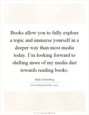 Books allow you to fully explore a topic and immerse yourself in a deeper way than most media today. I’m looking forward to shifting more of my media diet towards reading books Picture Quote #1