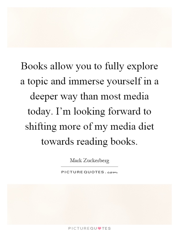 Books allow you to fully explore a topic and immerse yourself in a deeper way than most media today. I'm looking forward to shifting more of my media diet towards reading books Picture Quote #1