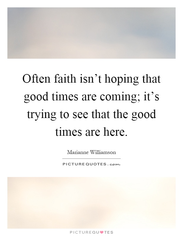 Often faith isn't hoping that good times are coming; it's trying to see that the good times are here Picture Quote #1