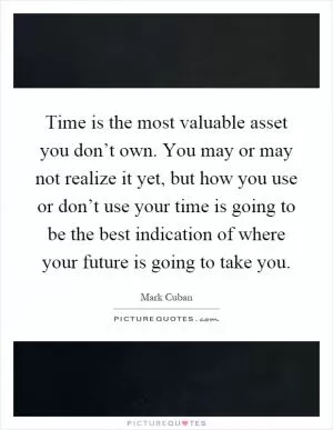 Time is the most valuable asset you don’t own. You may or may not realize it yet, but how you use or don’t use your time is going to be the best indication of where your future is going to take you Picture Quote #1