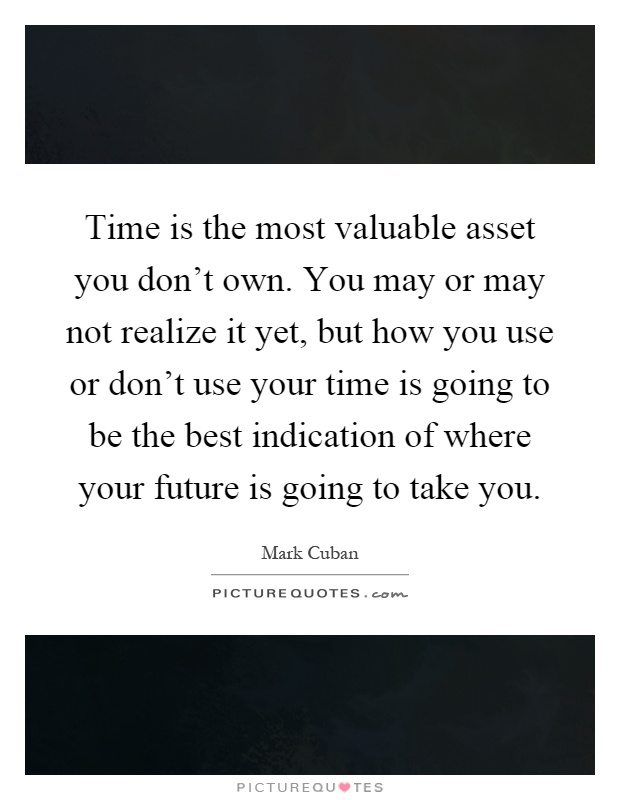 Time is the most valuable asset you don't own. You may or may not realize it yet, but how you use or don't use your time is going to be the best indication of where your future is going to take you Picture Quote #1