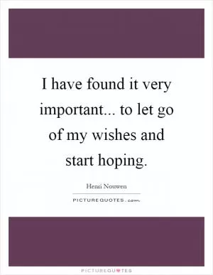 I have found it very important... to let go of my wishes and start hoping Picture Quote #1