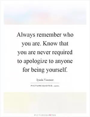 Always remember who you are. Know that you are never required to apologize to anyone for being yourself Picture Quote #1