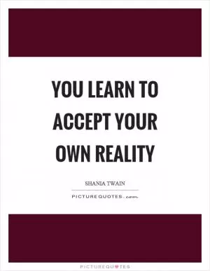 You learn to accept your own reality Picture Quote #1