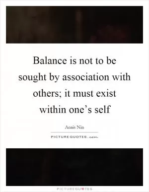 Balance is not to be sought by association with others; it must exist within one’s self Picture Quote #1
