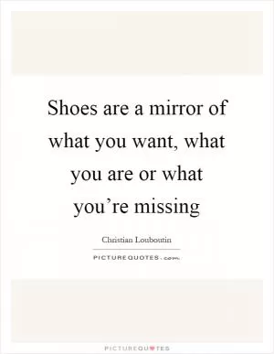 Shoes are a mirror of what you want, what you are or what you’re missing Picture Quote #1