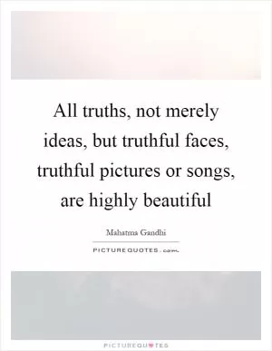 All truths, not merely ideas, but truthful faces, truthful pictures or songs, are highly beautiful Picture Quote #1