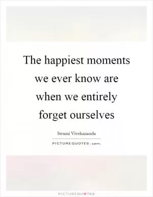 The happiest moments we ever know are when we entirely forget ourselves Picture Quote #1