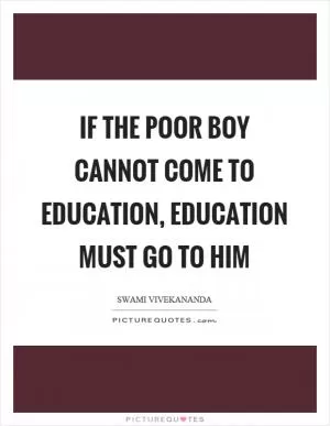 If the poor boy cannot come to education, education must go to him Picture Quote #1