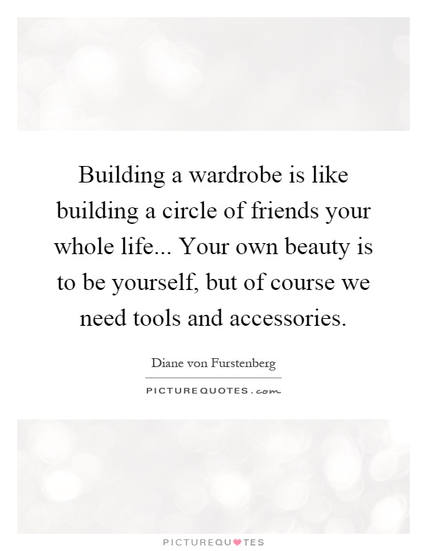 Building a wardrobe is like building a circle of friends your whole life... Your own beauty is to be yourself, but of course we need tools and accessories Picture Quote #1