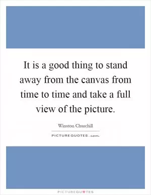 It is a good thing to stand away from the canvas from time to time and take a full view of the picture Picture Quote #1