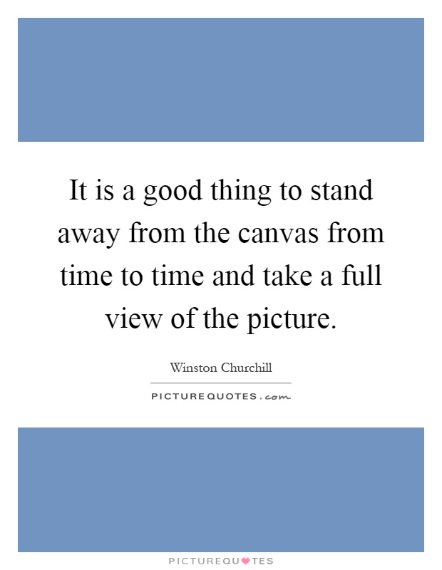 It is a good thing to stand away from the canvas from time to time and take a full view of the picture Picture Quote #1