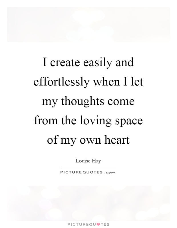 I create easily and effortlessly when I let my thoughts come from the loving space of my own heart Picture Quote #1