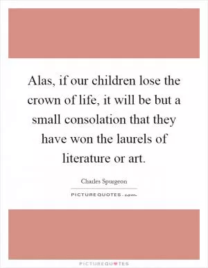 Alas, if our children lose the crown of life, it will be but a small consolation that they have won the laurels of literature or art Picture Quote #1