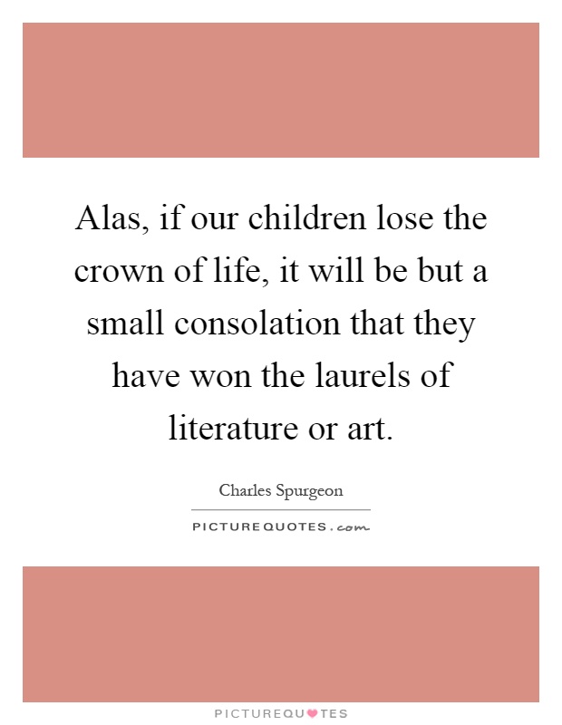Alas, if our children lose the crown of life, it will be but a small consolation that they have won the laurels of literature or art Picture Quote #1