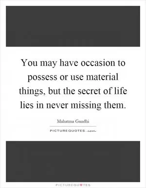 You may have occasion to possess or use material things, but the secret of life lies in never missing them Picture Quote #1
