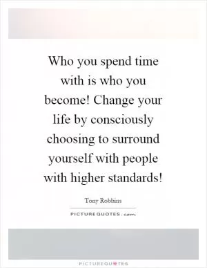 Who you spend time with is who you become! Change your life by consciously choosing to surround yourself with people with higher standards! Picture Quote #1