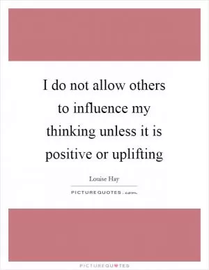 I do not allow others to influence my thinking unless it is positive or uplifting Picture Quote #1