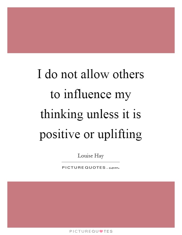 I do not allow others to influence my thinking unless it is positive or uplifting Picture Quote #1
