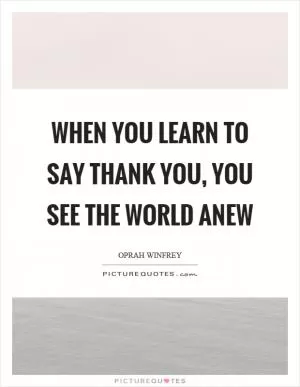 When you learn to say thank you, you see the world anew Picture Quote #1