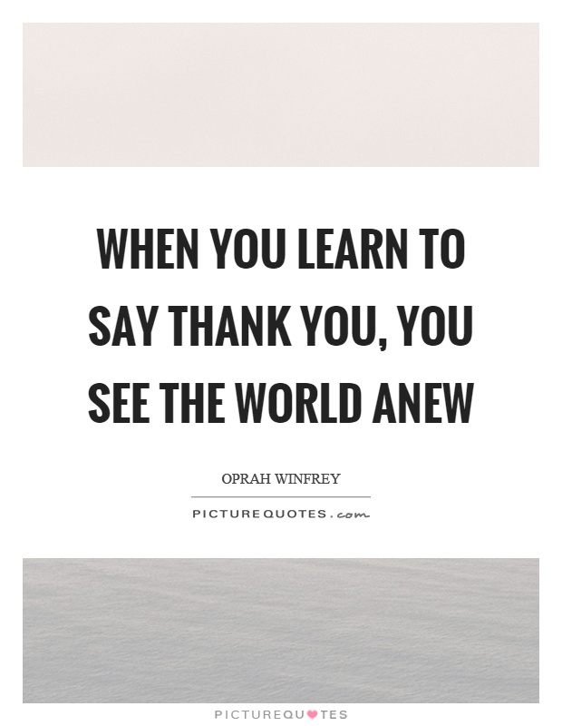 When you learn to say thank you, you see the world anew Picture Quote #1