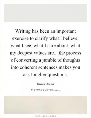 Writing has been an important exercise to clarify what I believe, what I see, what I care about, what my deepest values are... the process of converting a jumble of thoughts into coherent sentences makes you ask tougher questions Picture Quote #1