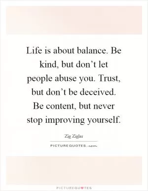 Life is about balance. Be kind, but don’t let people abuse you. Trust, but don’t be deceived. Be content, but never stop improving yourself Picture Quote #1