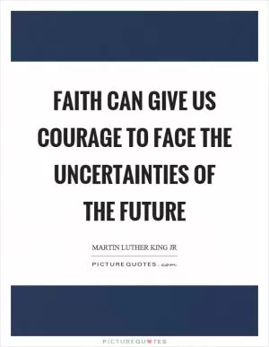 Faith can give us courage to face the uncertainties of the future Picture Quote #1