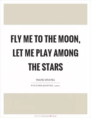 Fly me to the moon, let me play among the stars Picture Quote #1