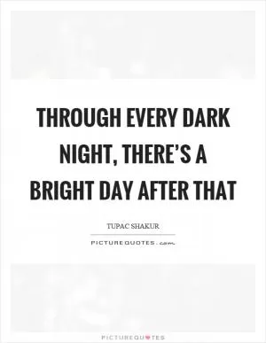 Through every dark night, there’s a bright day after that Picture Quote #1
