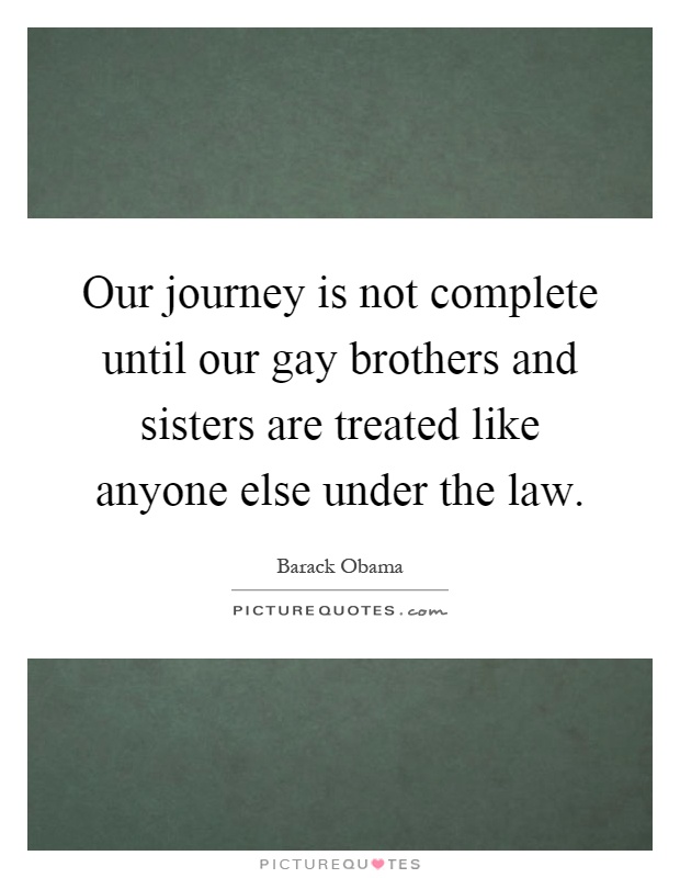 Our journey is not complete until our gay brothers and sisters are treated like anyone else under the law Picture Quote #1