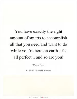 You have exactly the right amount of smarts to accomplish all that you need and want to do while you’re here on earth. It’s all perfect... and so are you! Picture Quote #1