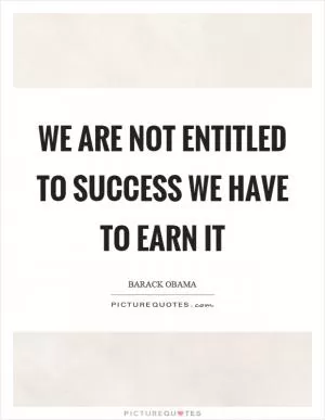 We are not entitled to success we have to earn it Picture Quote #1