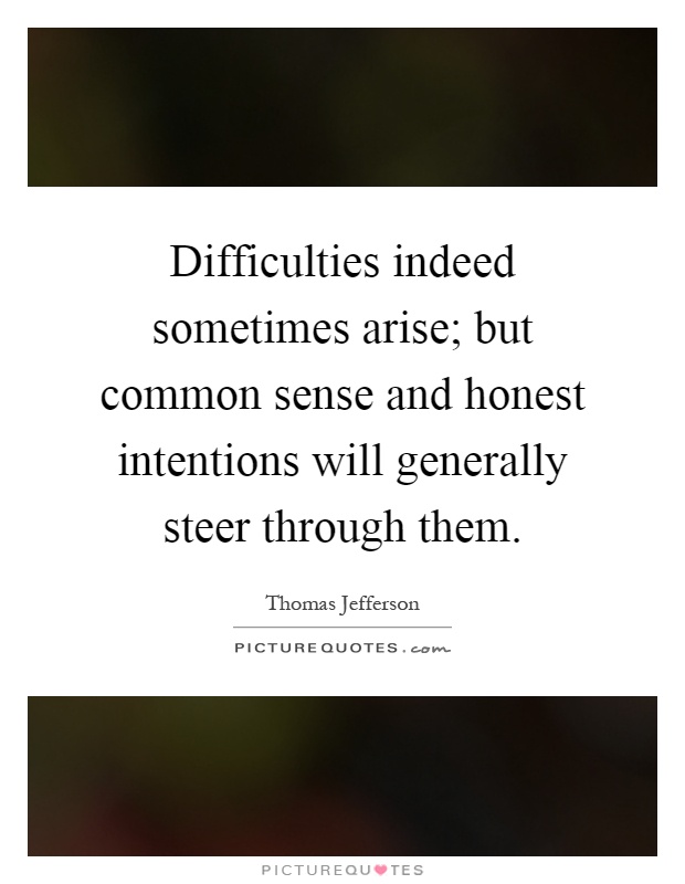 Difficulties indeed sometimes arise; but common sense and honest intentions will generally steer through them Picture Quote #1