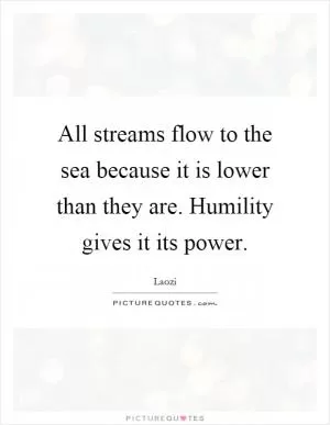 All streams flow to the sea because it is lower than they are. Humility gives it its power Picture Quote #1