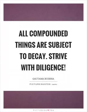 All compounded things are subject to decay. Strive with diligence! Picture Quote #1