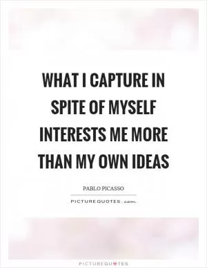 What I capture in spite of myself interests me more than my own ideas Picture Quote #1