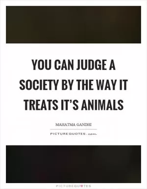 You can judge a society by the way it treats it’s animals Picture Quote #1
